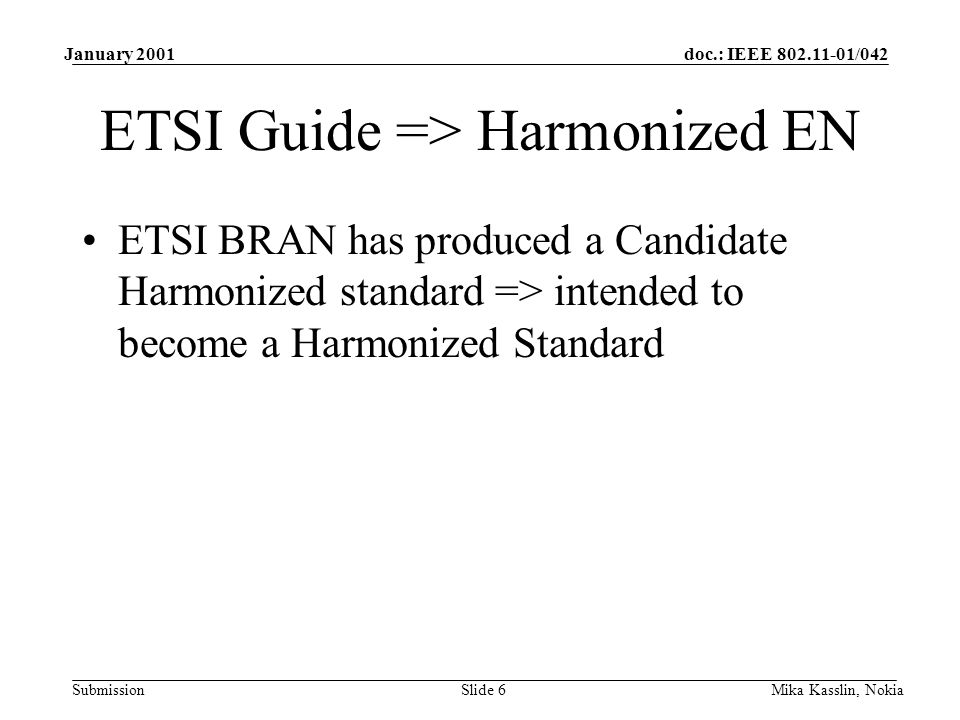 doc.: IEEE /042 Submission January 2001 Mika Kasslin, NokiaSlide 6 ETSI Guide => Harmonized EN ETSI BRAN has produced a Candidate Harmonized standard => intended to become a Harmonized Standard