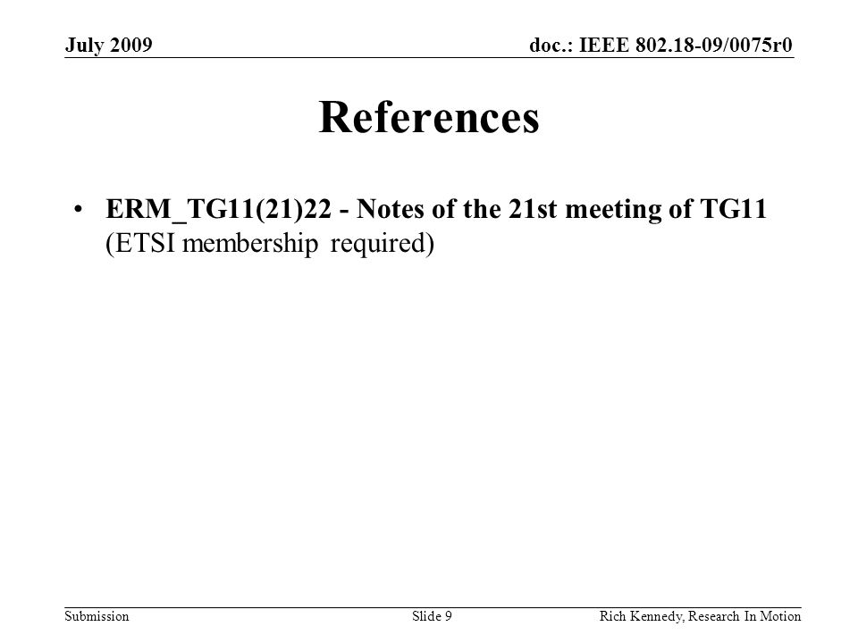 doc.: IEEE /0075r0 Submission July 2009 Rich Kennedy, Research In Motion References ERM_TG11(21)22 - Notes of the 21st meeting of TG11 (ETSI membership required) Slide 9