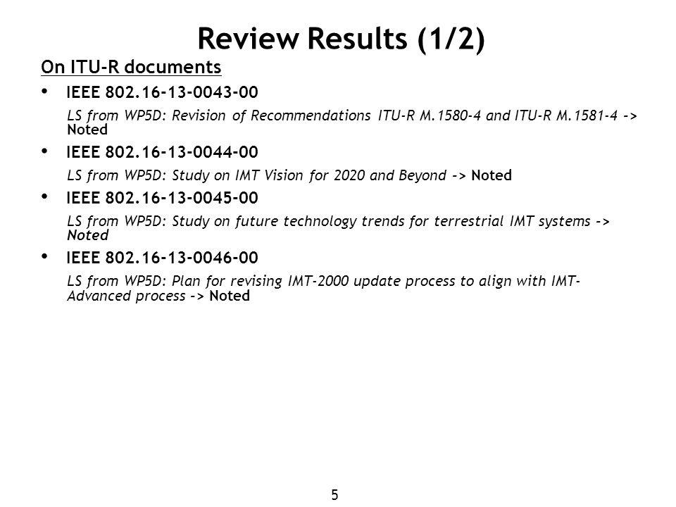 5 Review Results (1/2) On ITU-R documents IEEE LS from WP5D: Revision of Recommendations ITU-R M and ITU-R M > Noted IEEE LS from WP5D: Study on IMT Vision for 2020 and Beyond -> Noted IEEE LS from WP5D: Study on future technology trends for terrestrial IMT systems -> Noted IEEE LS from WP5D: Plan for revising IMT-2000 update process to align with IMT- Advanced process -> Noted