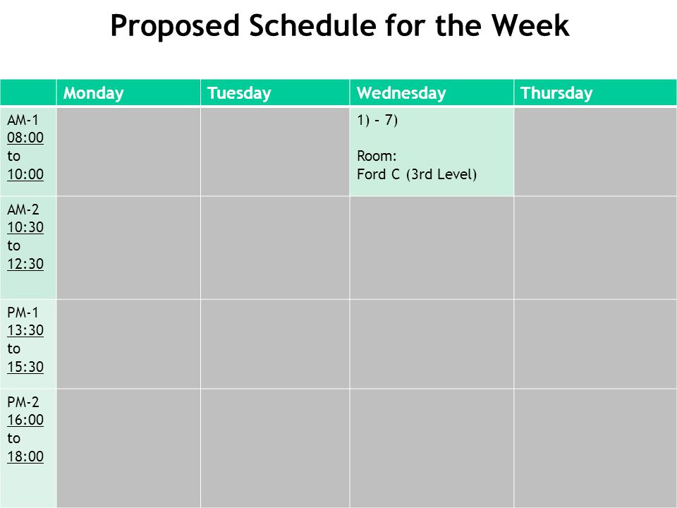 Proposed Schedule for the Week MondayTuesdayWednesdayThursday AM-1 08:00 to 10:00 1) – 7) Room: Ford C (3rd Level) AM-2 10:30 to 12:30 PM-1 13:30 to 15:30 PM-2 16:00 to 18:00