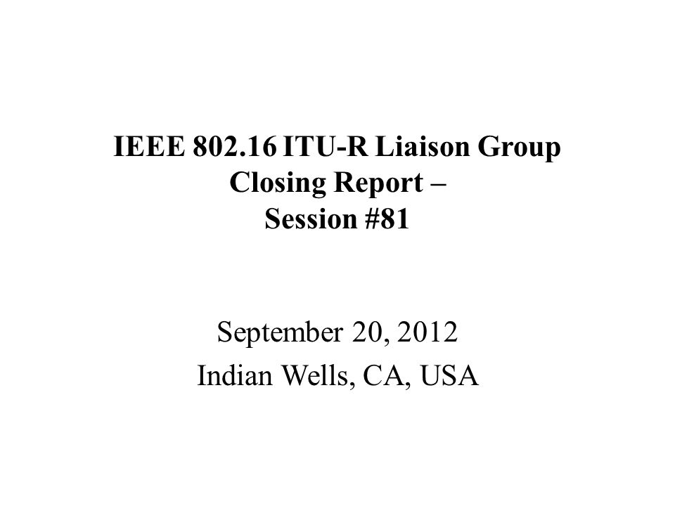 IEEE ITU-R Liaison Group Closing Report – Session #81 September 20, 2012 Indian Wells, CA, USA