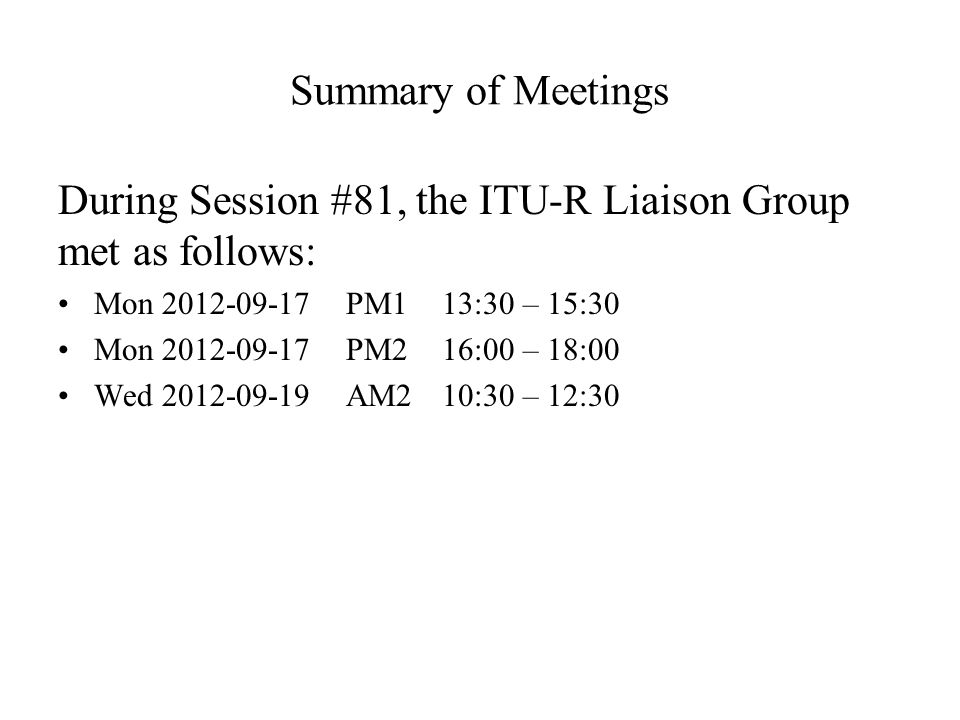 Summary of Meetings During Session #81, the ITU-R Liaison Group met as follows: Mon PM113:30 – 15:30 Mon PM216:00 – 18:00 Wed AM210:30 – 12:30