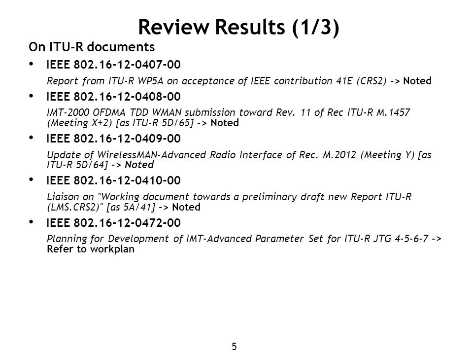5 Review Results (1/3) On ITU-R documents IEEE Report from ITU-R WP5A on acceptance of IEEE contribution 41E (CRS2) -> Noted IEEE IMT-2000 OFDMA TDD WMAN submission toward Rev.