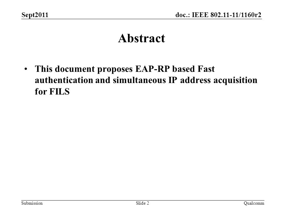 doc.: IEEE /1160r2 Submission Sept2011 Slide 2 Abstract This document proposes EAP-RP based Fast authentication and simultaneous IP address acquisition for FILS Qualcomm