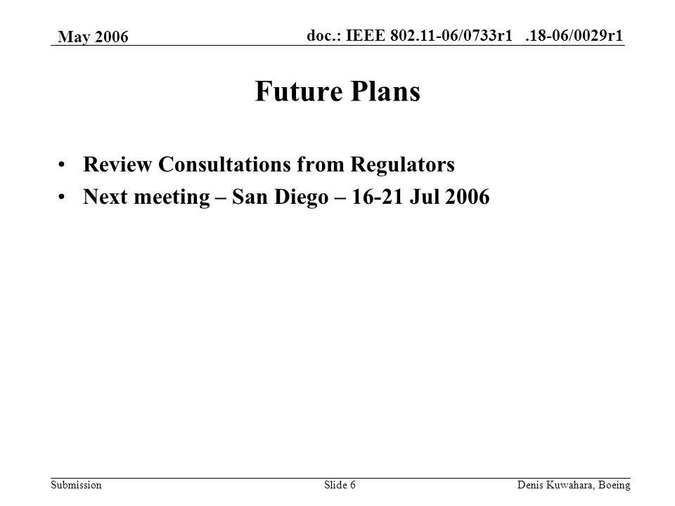 doc.: IEEE /0733r /0029r1 Submission May 2006 Denis Kuwahara, BoeingSlide 6 Future Plans Review Consultations from Regulators Next meeting – San Diego – Jul 2006