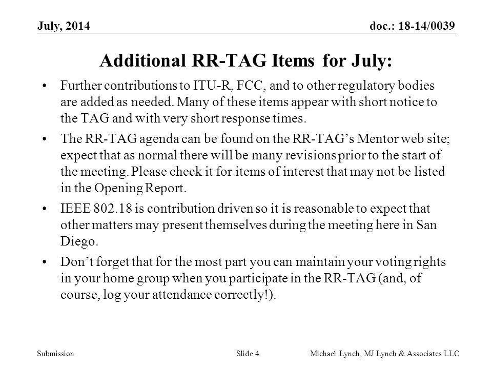 doc.: 18-14/0039 Submission July, 2014 Michael Lynch, MJ Lynch & Associates LLCSlide 4 Additional RR-TAG Items for July: Further contributions to ITU-R, FCC, and to other regulatory bodies are added as needed.