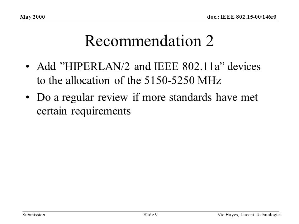 doc.: IEEE /146r0 Submission May 2000 Vic Hayes, Lucent TechnologiesSlide 9 Recommendation 2 Add HIPERLAN/2 and IEEE a devices to the allocation of the MHz Do a regular review if more standards have met certain requirements