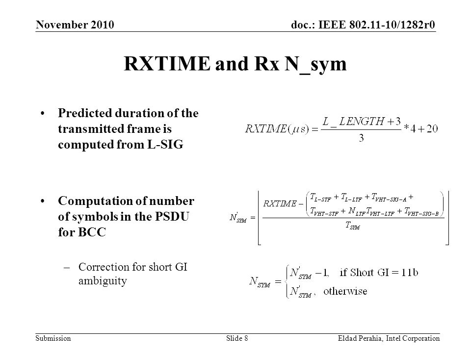 doc.: IEEE /1282r0 Submission November 2010 Eldad Perahia, Intel CorporationSlide 8 RXTIME and Rx N_sym Predicted duration of the transmitted frame is computed from L-SIG Computation of number of symbols in the PSDU for BCC –Correction for short GI ambiguity