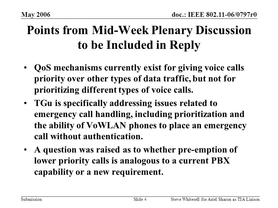 doc.: IEEE /0797r0 Submission May 2006 Steve Whitesell for Ariel Sharon as TIA LiaisonSlide 4 Points from Mid-Week Plenary Discussion to be Included in Reply QoS mechanisms currently exist for giving voice calls priority over other types of data traffic, but not for prioritizing different types of voice calls.