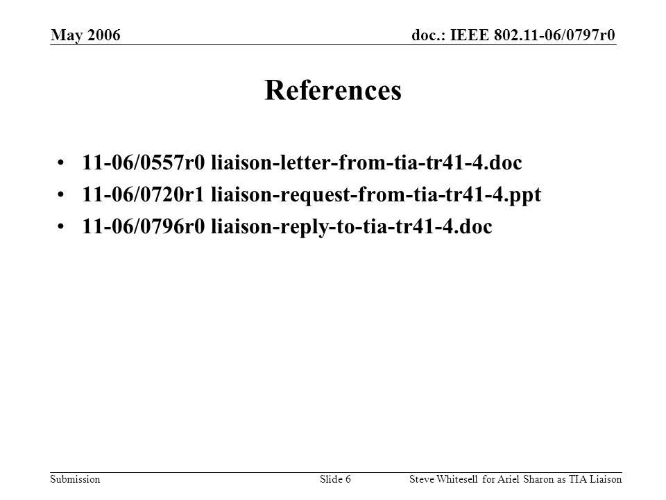 doc.: IEEE /0797r0 Submission May 2006 Steve Whitesell for Ariel Sharon as TIA LiaisonSlide 6 References 11-06/0557r0 liaison-letter-from-tia-tr41-4.doc 11-06/0720r1 liaison-request-from-tia-tr41-4.ppt 11-06/0796r0 liaison-reply-to-tia-tr41-4.doc