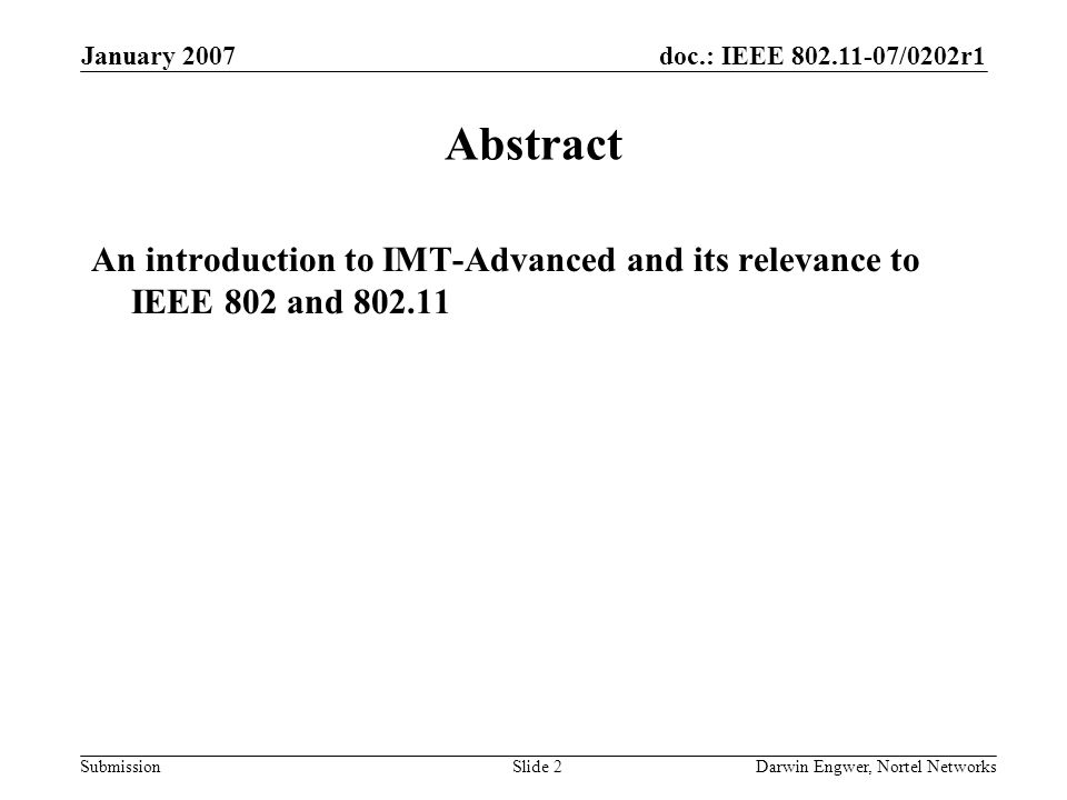 doc.: IEEE /0202r1 Submission January 2007 Darwin Engwer, Nortel NetworksSlide 2 Abstract An introduction to IMT-Advanced and its relevance to IEEE 802 and