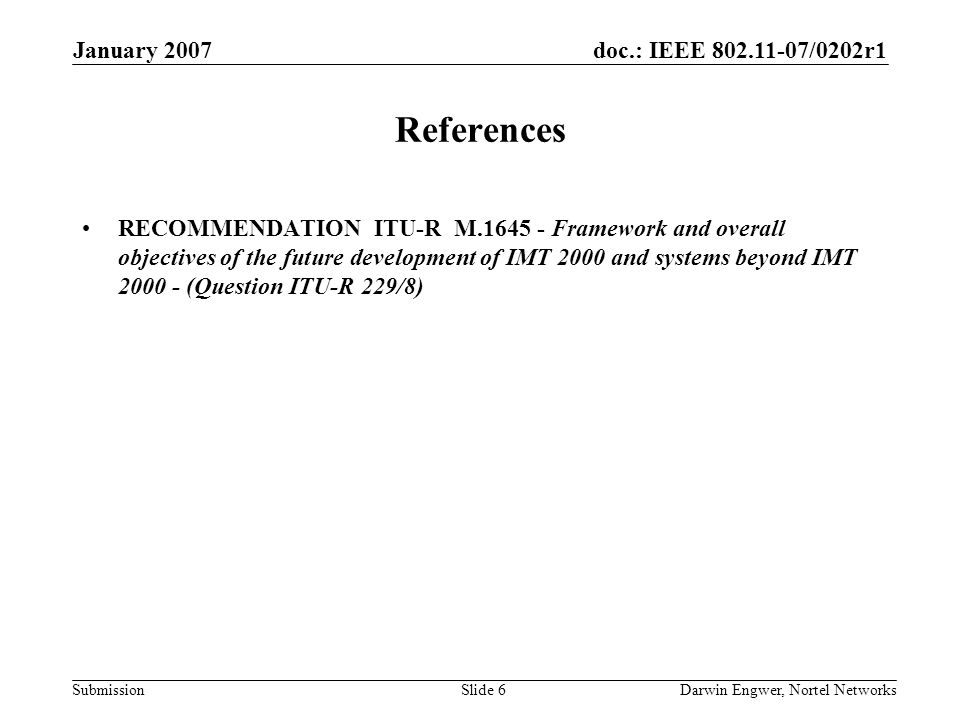 doc.: IEEE /0202r1 Submission January 2007 Darwin Engwer, Nortel NetworksSlide 6 References RECOMMENDATION ITU-R M Framework and overall objectives of the future development of IMT 2000 and systems beyond IMT (Question ITU-R 229/8)