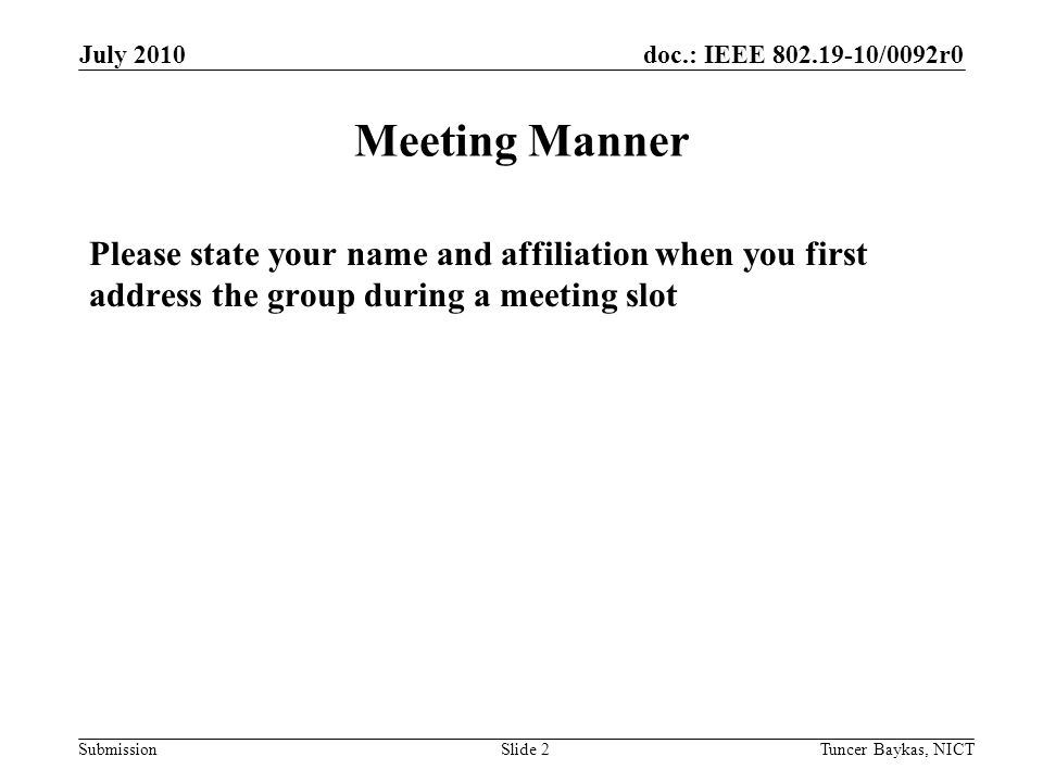 doc.: IEEE /0092r0 Submission July 2010 Tuncer Baykas, NICTSlide 2 Meeting Manner Please state your name and affiliation when you first address the group during a meeting slot