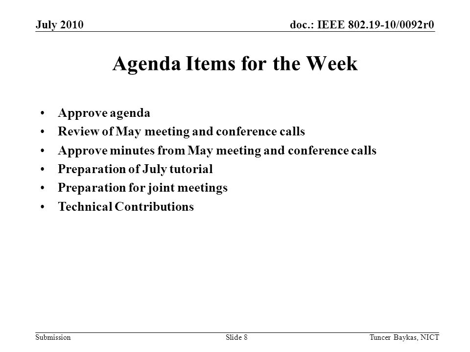 doc.: IEEE /0092r0 Submission July 2010 Tuncer Baykas, NICTSlide 8 Agenda Items for the Week Approve agenda Review of May meeting and conference calls Approve minutes from May meeting and conference calls Preparation of July tutorial Preparation for joint meetings Technical Contributions