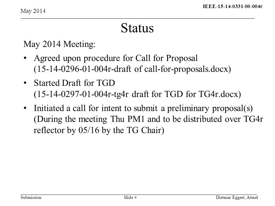 IEEE r q Submission May 2014 Dietmar Eggert, AtmelSlide 4 Status May 2014 Meeting: Agreed upon procedure for Call for Proposal ( r-draft of call-for-proposals.docx) Started Draft for TGD ( r-tg4r draft for TGD for TG4r.docx) Initiated a call for intent to submit a preliminary proposal(s) (During the meeting Thu PM1 and to be distributed over TG4r reflector by 05/16 by the TG Chair)