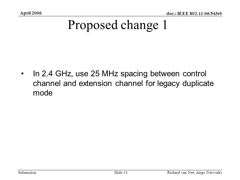 doc.: IEEE /543r0 Submission April 2006 Richard van Nee, Airgo NetworksSlide 14 Proposed change 1 In 2.4 GHz, use 25 MHz spacing between control channel and extension channel for legacy duplicate mode