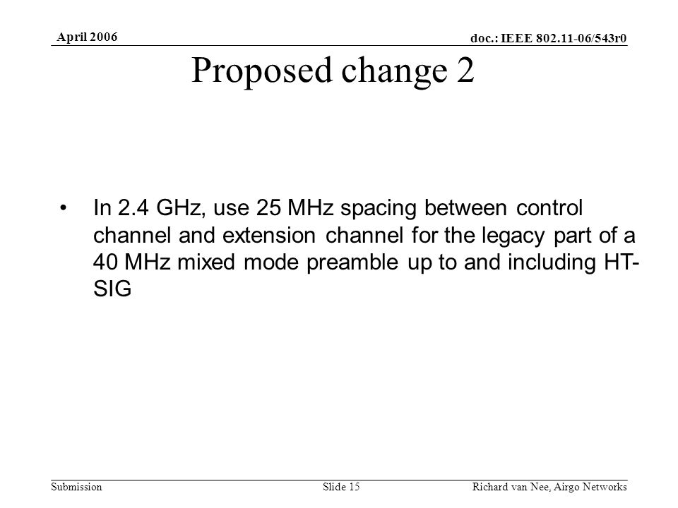 doc.: IEEE /543r0 Submission April 2006 Richard van Nee, Airgo NetworksSlide 15 Proposed change 2 In 2.4 GHz, use 25 MHz spacing between control channel and extension channel for the legacy part of a 40 MHz mixed mode preamble up to and including HT- SIG