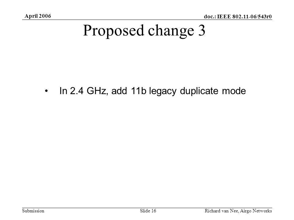 doc.: IEEE /543r0 Submission April 2006 Richard van Nee, Airgo NetworksSlide 16 Proposed change 3 In 2.4 GHz, add 11b legacy duplicate mode