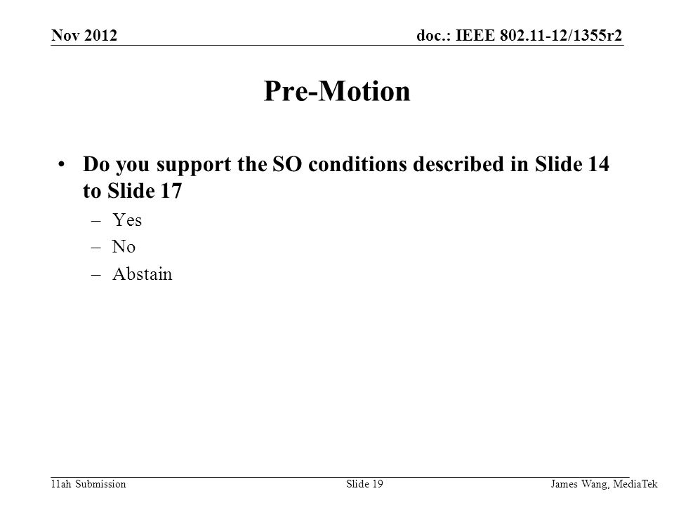 doc.: IEEE /1355r2 11ah Submission Pre-Motion Do you support the SO conditions described in Slide 14 to Slide 17 –Yes –No –Abstain James Wang, MediaTek Slide 19 Nov 2012