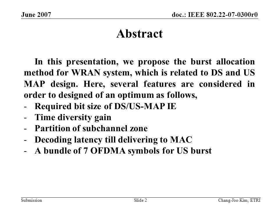 doc.: IEEE r0 Submission June 2007 Chang-Joo Kim, ETRISlide 2 Abstract In this presentation, we propose the burst allocation method for WRAN system, which is related to DS and US MAP design.