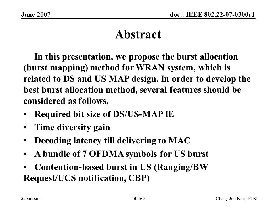 doc.: IEEE r1 Submission June 2007 Chang-Joo Kim, ETRISlide 2 Abstract In this presentation, we propose the burst allocation (burst mapping) method for WRAN system, which is related to DS and US MAP design.