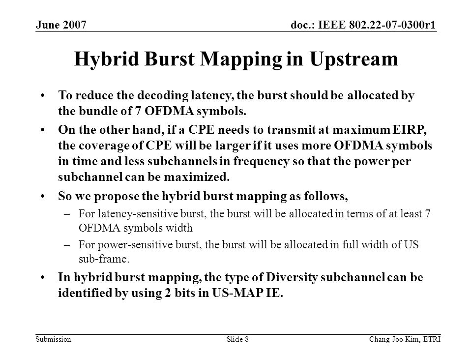 doc.: IEEE r1 Submission June 2007 Chang-Joo Kim, ETRISlide 8 Hybrid Burst Mapping in Upstream To reduce the decoding latency, the burst should be allocated by the bundle of 7 OFDMA symbols.