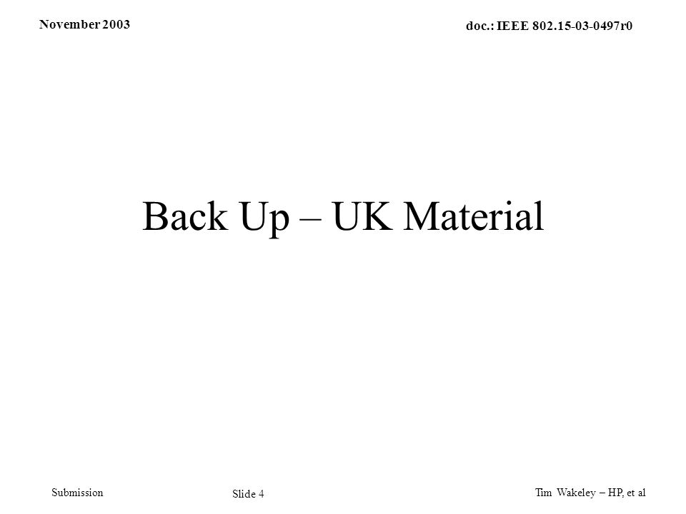 November 2003 Tim Wakeley – HP, et al Slide 4 doc.: IEEE r0 Submission Back Up – UK Material