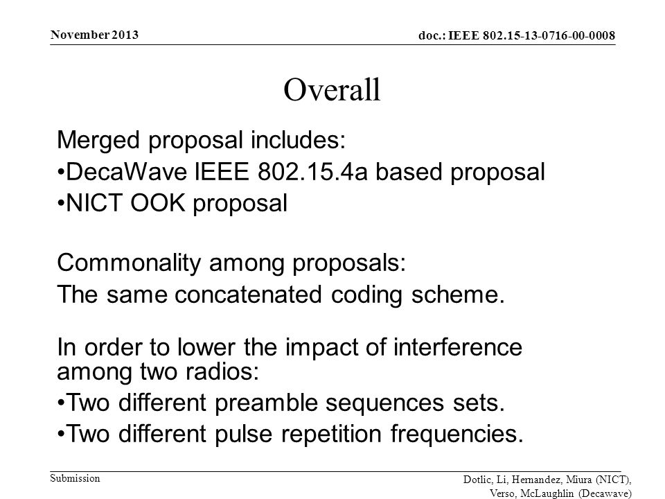doc.: IEEE Submission November 2013 Dotlic, Li, Hernandez, Miura (NICT), Verso, McLaughlin (Decawave) Overall Merged proposal includes: DecaWave IEEE a based proposal NICT OOK proposal Commonality among proposals: The same concatenated coding scheme.
