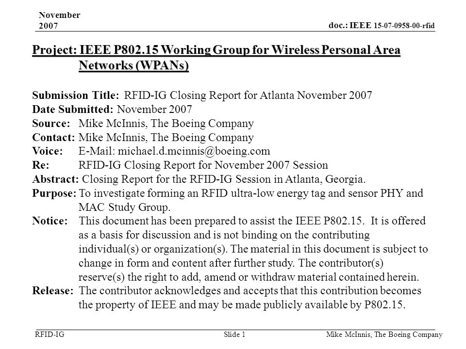 doc.: IEEE rfid RFID-IG November 2007 Mike McInnis, The Boeing Company Slide 1 Project: IEEE P Working Group for Wireless Personal Area Networks (WPANs) Submission Title: RFID-IG Closing Report for Atlanta November 2007 Date Submitted: November 2007 Source: Mike McInnis, The Boeing Company Contact: Mike McInnis, The Boeing Company Voice:   Re: RFID-IG Closing Report for November 2007 Session Abstract: Closing Report for the RFID-IG Session in Atlanta, Georgia.