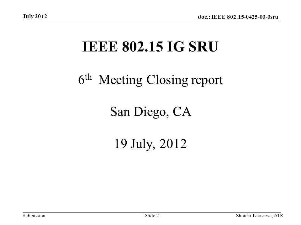 doc.: IEEE sru Submission July 2012 Shoichi Kitazawa, ATRSlide 2 IEEE IG SRU 6 th Meeting Closing report San Diego, CA 19 July, 2012