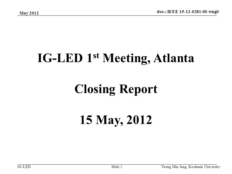 doc.: IEEE vlc IG-LED May 2012 Yeong Min Jang, Kookmin University Slide 2 IG-LED 1 st Meeting, Atlanta Closing Report 15 May, 2012 doc.: IEEE wng0
