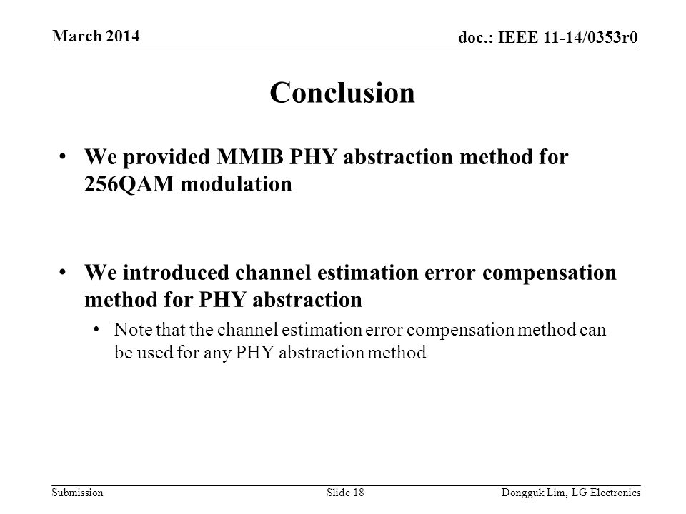 Submission doc.: IEEE 11-14/0353r0 Conclusion We provided MMIB PHY abstraction method for 256QAM modulation We introduced channel estimation error compensation method for PHY abstraction Note that the channel estimation error compensation method can be used for any PHY abstraction method Slide 18Dongguk Lim, LG Electronics March 2014