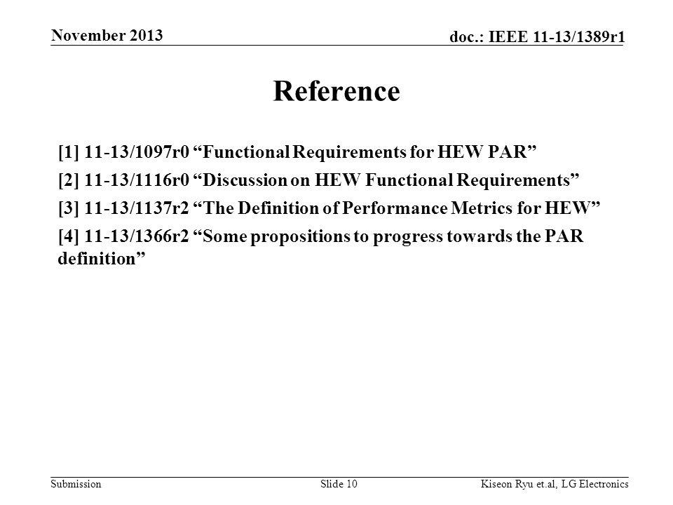 Submission doc.: IEEE 11-13/1389r1 Reference [1] 11-13/1097r0 Functional Requirements for HEW PAR [2] 11-13/1116r0 Discussion on HEW Functional Requirements [3] 11-13/1137r2 The Definition of Performance Metrics for HEW [4] 11-13/1366r2 Some propositions to progress towards the PAR definition Slide 10 November 2013 Kiseon Ryu et.al, LG Electronics