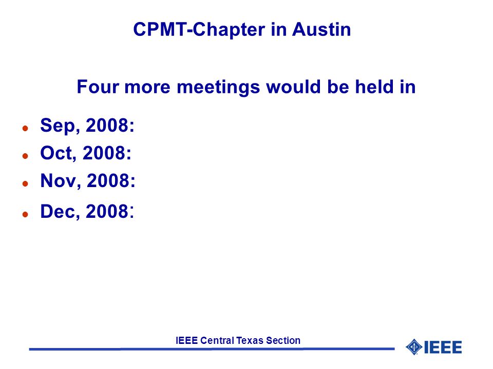 IEEE Central Texas Section Four more meetings would be held in l Sep, 2008: l Oct, 2008: l Nov, 2008: l Dec, 2008 : CPMT-Chapter in Austin