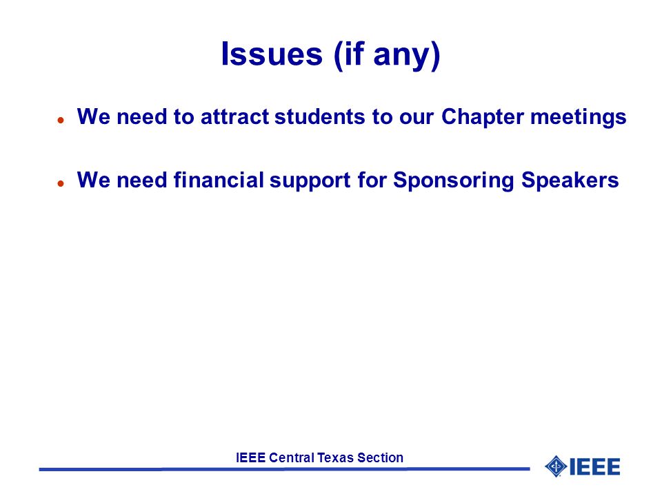 IEEE Central Texas Section Issues (if any) l We need to attract students to our Chapter meetings l We need financial support for Sponsoring Speakers