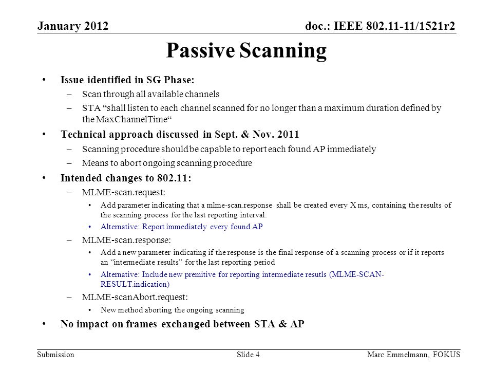 doc.: IEEE /1521r2 Submission January 2012 Marc Emmelmann, FOKUSSlide 4 Passive Scanning Issue identified in SG Phase: –Scan through all available channels –STA shall listen to each channel scanned for no longer than a maximum duration defined by the MaxChannelTime Technical approach discussed in Sept.