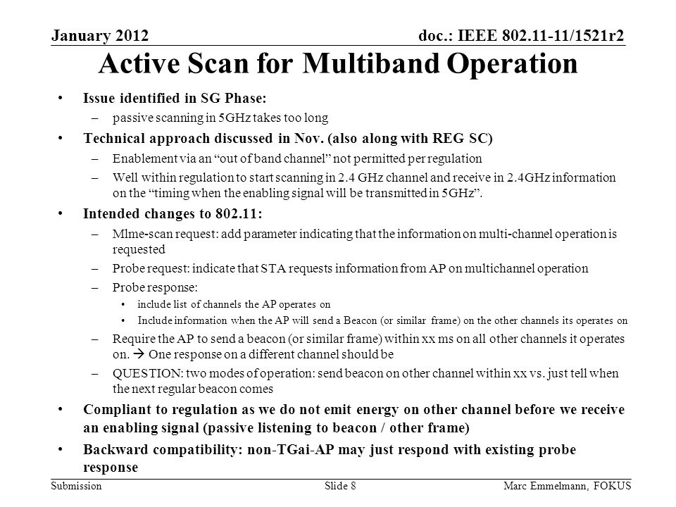 doc.: IEEE /1521r2 Submission January 2012 Marc Emmelmann, FOKUSSlide 8 Active Scan for Multiband Operation Issue identified in SG Phase: –passive scanning in 5GHz takes too long Technical approach discussed in Nov.
