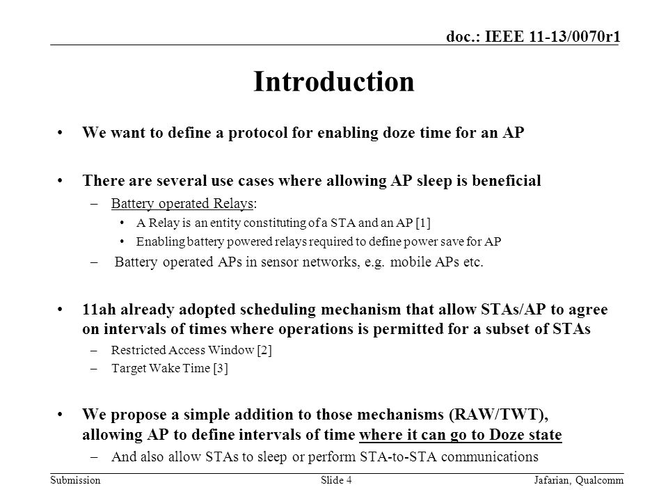 Submission doc.: IEEE 11-13/0070r1 Introduction We want to define a protocol for enabling doze time for an AP There are several use cases where allowing AP sleep is beneficial –Battery operated Relays: A Relay is an entity constituting of a STA and an AP [1] Enabling battery powered relays required to define power save for AP – Battery operated APs in sensor networks, e.g.