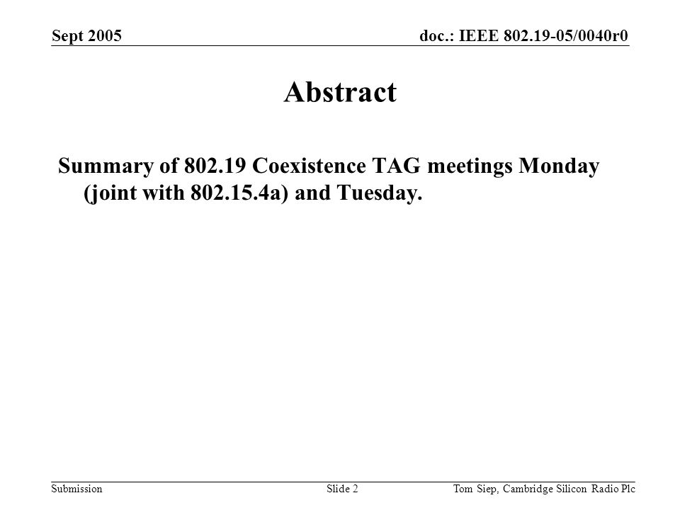 doc.: IEEE /0040r0 Submission Sept 2005 Tom Siep, Cambridge Silicon Radio PlcSlide 2 Abstract Summary of Coexistence TAG meetings Monday (joint with a) and Tuesday.