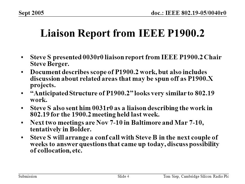 doc.: IEEE /0040r0 Submission Sept 2005 Tom Siep, Cambridge Silicon Radio PlcSlide 4 Liaison Report from IEEE P Steve S presented 0030r0 liaison report from IEEE P Chair Steve Berger.