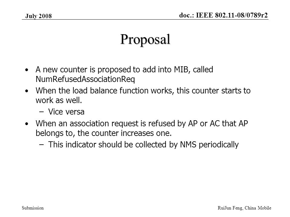 doc.: IEEE /0789r2 Submission July 2008 RuiJun Feng, China Mobile Proposal A new counter is proposed to add into MIB, called NumRefusedAssociationReq When the load balance function works, this counter starts to work as well.