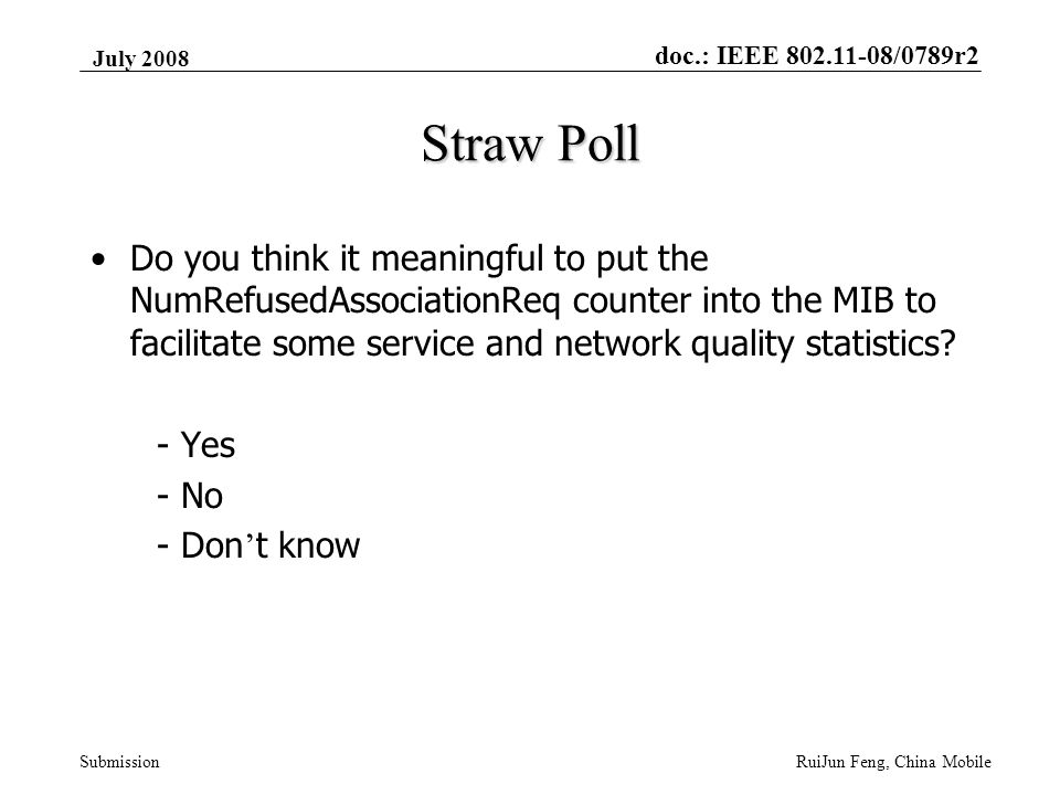 doc.: IEEE /0789r2 Submission July 2008 RuiJun Feng, China Mobile Straw Poll Do you think it meaningful to put the NumRefusedAssociationReq counter into the MIB to facilitate some service and network quality statistics.