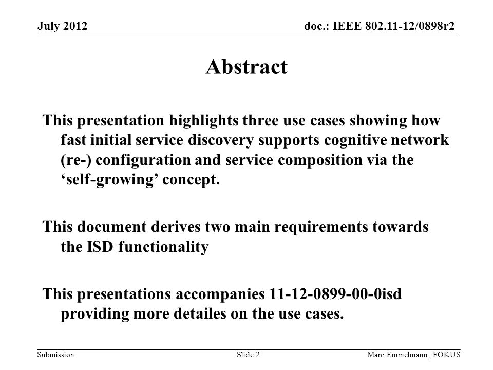 doc.: IEEE /0898r2 Submission July 2012 Marc Emmelmann, FOKUSSlide 2 Abstract This presentation highlights three use cases showing how fast initial service discovery supports cognitive network (re-) configuration and service composition via the ‘self-growing’ concept.