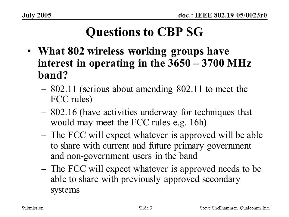 doc.: IEEE /0023r0 Submission July 2005 Steve Shellhammer, Qualcomm Inc.Slide 3 Questions to CBP SG What 802 wireless working groups have interest in operating in the 3650 – 3700 MHz band.