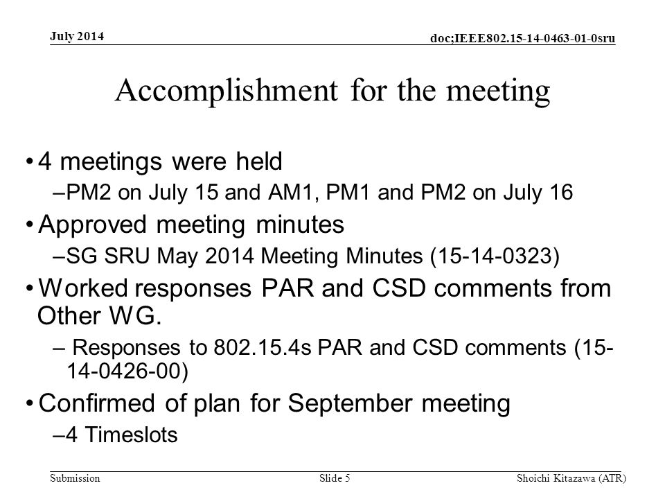 Submission doc;IEEE sru Accomplishment for the meeting 4 meetings were held –PM2 on July 15 and AM1, PM1 and PM2 on July 16 Approved meeting minutes –SG SRU May 2014 Meeting Minutes ( ) Worked responses PAR and CSD comments from Other WG.