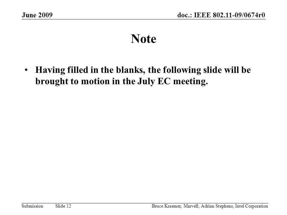 doc.: IEEE /0674r0 Submission June 2009 Bruce Kraemer, Marvell; Adrian Stephens, Intel Corporation Slide 12 Note Having filled in the blanks, the following slide will be brought to motion in the July EC meeting.