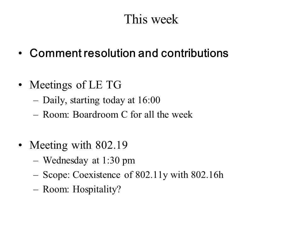This week Comment resolution and contributions Meetings of LE TG –Daily, starting today at 16:00 –Room: Boardroom C for all the week Meeting with –Wednesday at 1:30 pm –Scope: Coexistence of y with h –Room: Hospitality