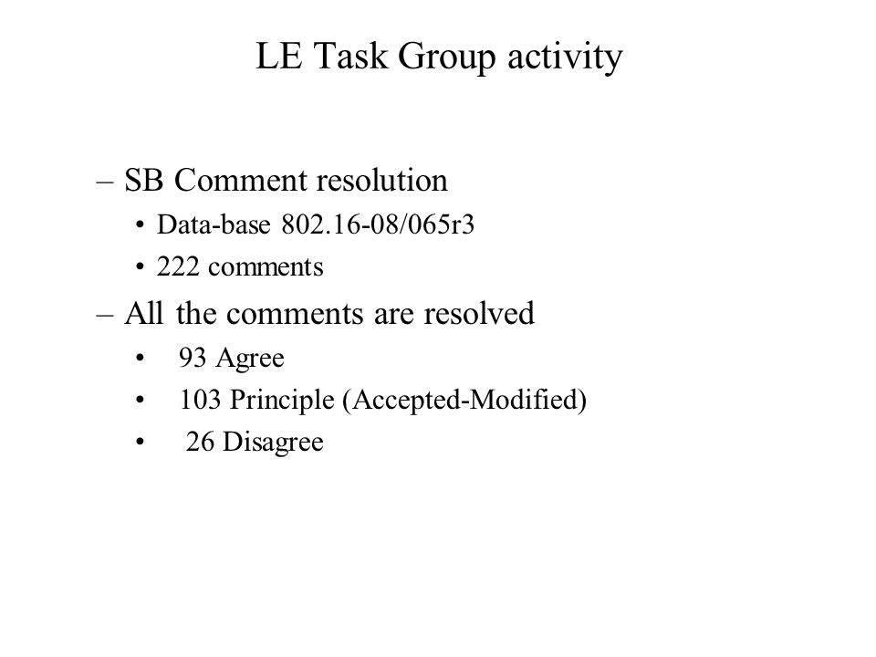 LE Task Group activity –SB Comment resolution Data-base /065r3 222 comments –All the comments are resolved 93 Agree 103 Principle (Accepted-Modified) 26 Disagree