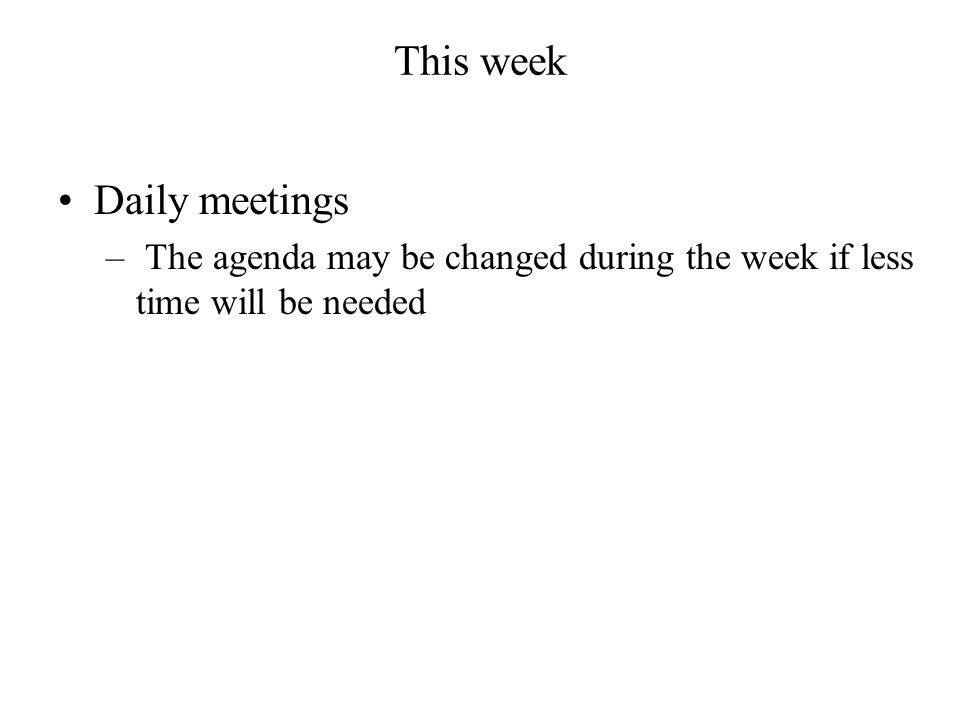 This week Daily meetings – The agenda may be changed during the week if less time will be needed