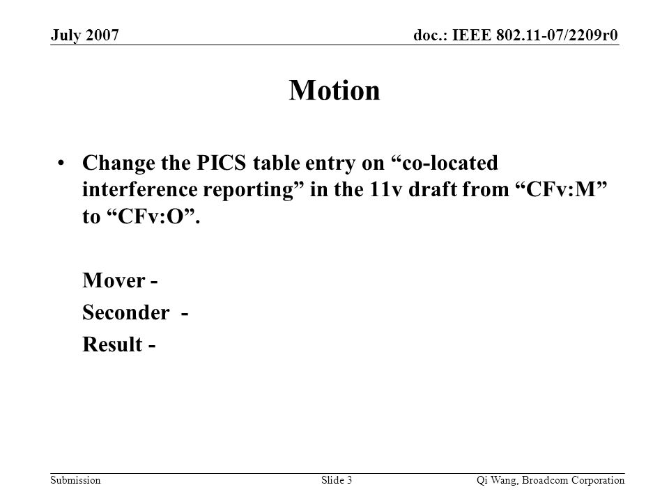 doc.: IEEE /2209r0 Submission July 2007 Qi Wang, Broadcom CorporationSlide 3 Motion Change the PICS table entry on co-located interference reporting in the 11v draft from CFv:M to CFv:O .